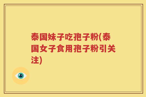泰国妹子吃孢子粉(泰国女子食用孢子粉引关注)