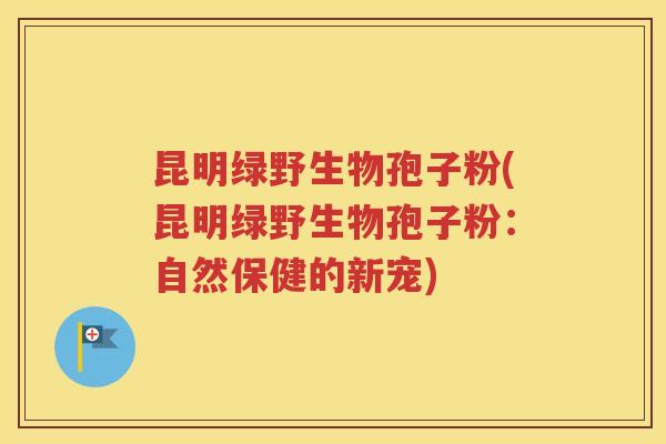 昆明绿野生物孢子粉(昆明绿野生物孢子粉：自然保健的新宠)