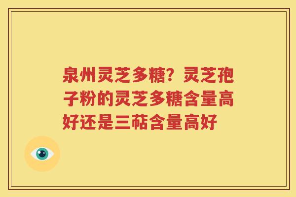 泉州灵芝多糖？灵芝孢子粉的灵芝多糖含量高好还是三萜含量高好