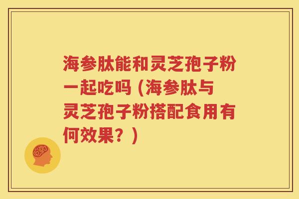 海参肽能和灵芝孢子粉一起吃吗 (海参肽与灵芝孢子粉搭配食用有何效果？)