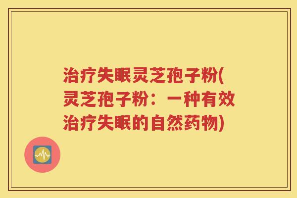 治疗失眠灵芝孢子粉(灵芝孢子粉：一种有效治疗失眠的自然药物)