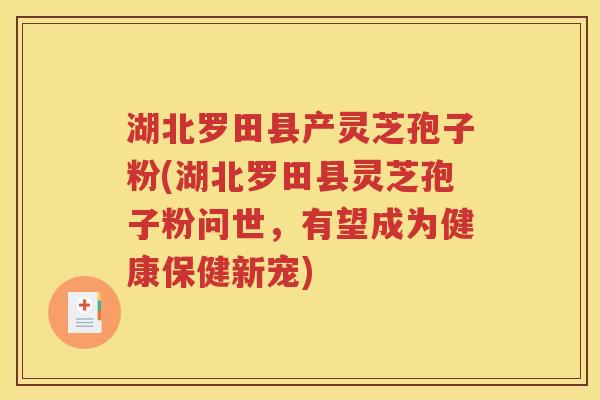 湖北罗田县产灵芝孢子粉(湖北罗田县灵芝孢子粉问世，有望成为健康保健新宠)
