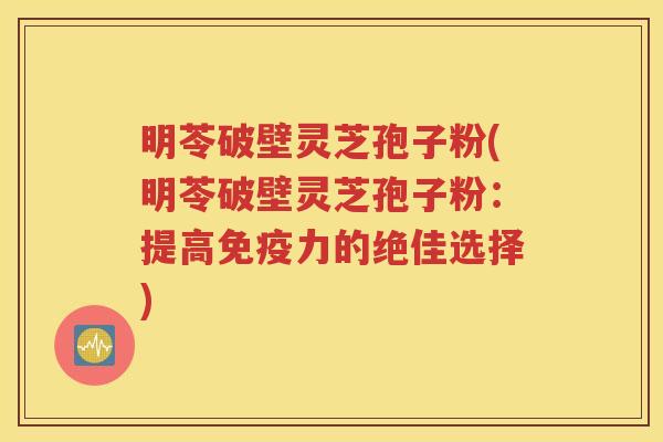 明苓破壁灵芝孢子粉(明苓破壁灵芝孢子粉：提高免疫力的绝佳选择)