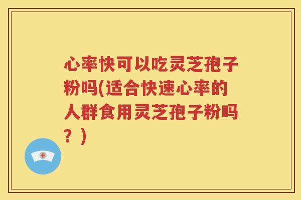 心率快可以吃灵芝孢子粉吗(适合快速心率的人群食用灵芝孢子粉吗？)