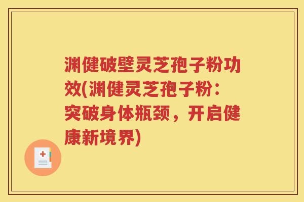 渊健破壁灵芝孢子粉功效(渊健灵芝孢子粉：突破身体瓶颈，开启健康新境界)