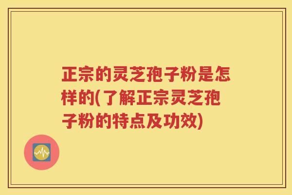 正宗的灵芝孢子粉是怎样的(了解正宗灵芝孢子粉的特点及功效)