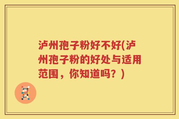 泸州孢子粉好不好(泸州孢子粉的好处与适用范围，你知道吗？)