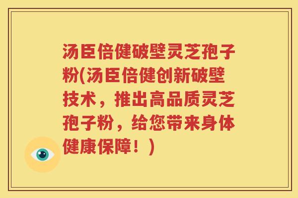 汤臣倍健破壁灵芝孢子粉(汤臣倍健创新破壁技术，推出高品质灵芝孢子粉，给您带来身体健康保障！)