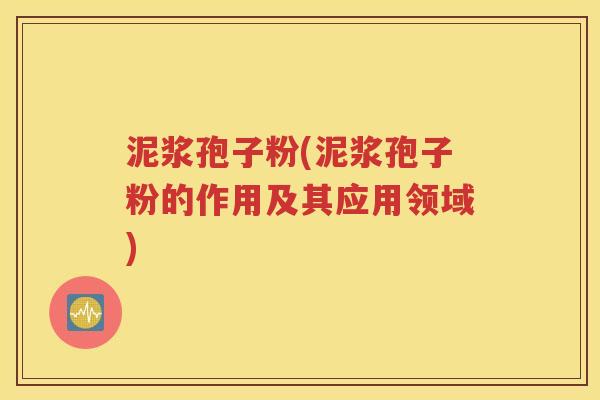 泥浆孢子粉(泥浆孢子粉的作用及其应用领域)
