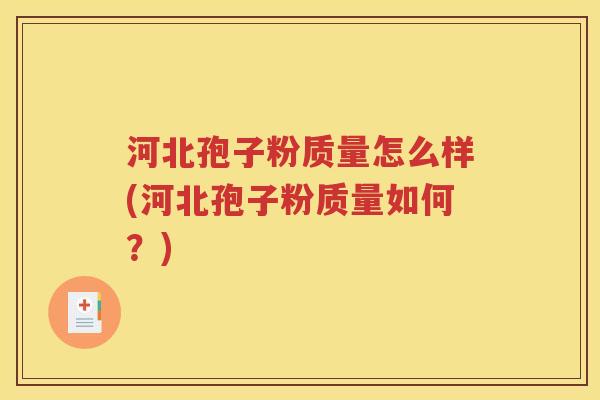 河北孢子粉质量怎么样(河北孢子粉质量如何？)