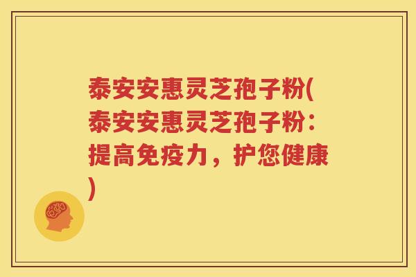 泰安安惠灵芝孢子粉(泰安安惠灵芝孢子粉：提高免疫力，护您健康)