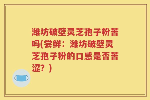 潍坊破壁灵芝孢子粉苦吗(尝鲜：潍坊破壁灵芝孢子粉的口感是否苦涩？)
