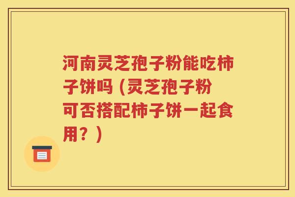 河南灵芝孢子粉能吃柿子饼吗 (灵芝孢子粉可否搭配柿子饼一起食用？)