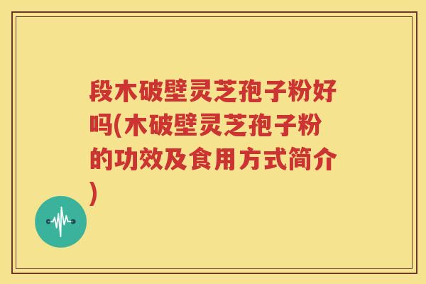 段木破壁灵芝孢子粉好吗(木破壁灵芝孢子粉的功效及食用方式简介)