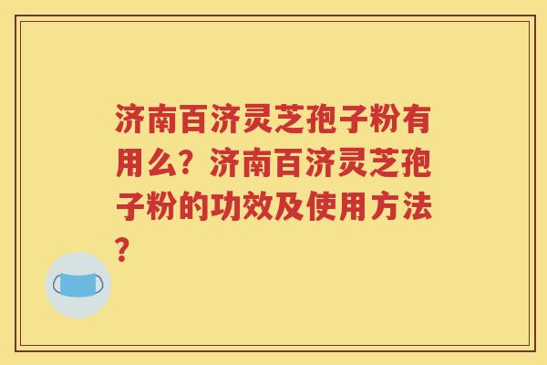 济南百济灵芝孢子粉有用么？济南百济灵芝孢子粉的功效及使用方法？