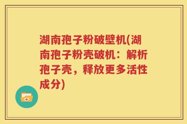 湖南孢子粉破壁机(湖南孢子粉壳破机：解析孢子壳，释放更多活性成分)