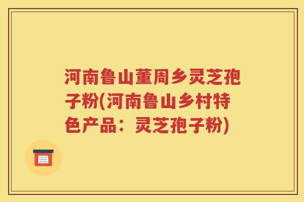 河南鲁山董周乡灵芝孢子粉(河南鲁山乡村特色产品：灵芝孢子粉)