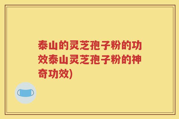 泰山的灵芝孢子粉的功效泰山灵芝孢子粉的神奇功效)