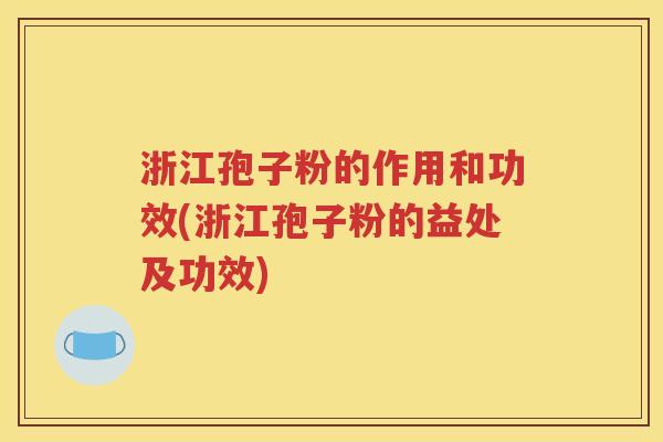 浙江孢子粉的作用和功效(浙江孢子粉的益处及功效)