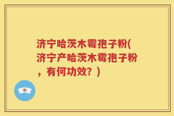 济宁哈茨木霉孢子粉(济宁产哈茨木霉孢子粉，有何功效？)