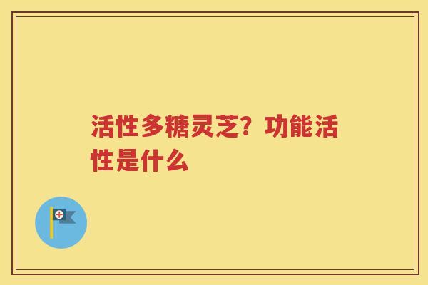 活性多糖灵芝？功能活性是什么