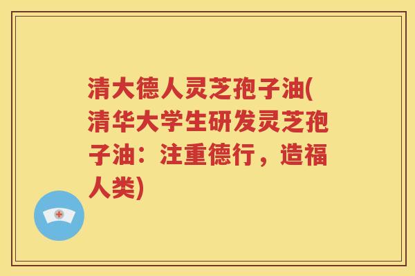 清大德人灵芝孢子油(清华大学生研发灵芝孢子油：注重德行，造福人类)