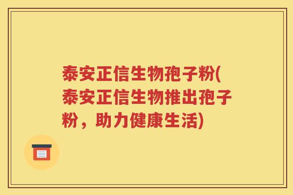 泰安正信生物孢子粉(泰安正信生物推出孢子粉，助力健康生活)