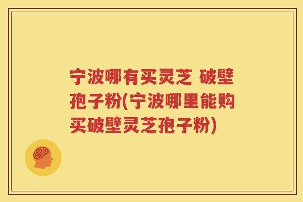 宁波哪有买灵芝 破壁孢子粉(宁波哪里能购买破壁灵芝孢子粉)