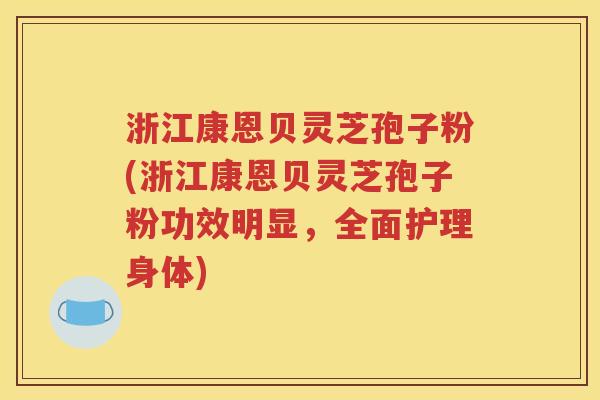 浙江康恩贝灵芝孢子粉(浙江康恩贝灵芝孢子粉功效明显，全面护理身体)