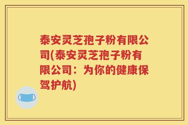 泰安灵芝孢子粉有限公司(泰安灵芝孢子粉有限公司：为你的健康保驾护航)