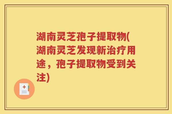 湖南灵芝孢子提取物(湖南灵芝发现新治疗用途，孢子提取物受到关注)