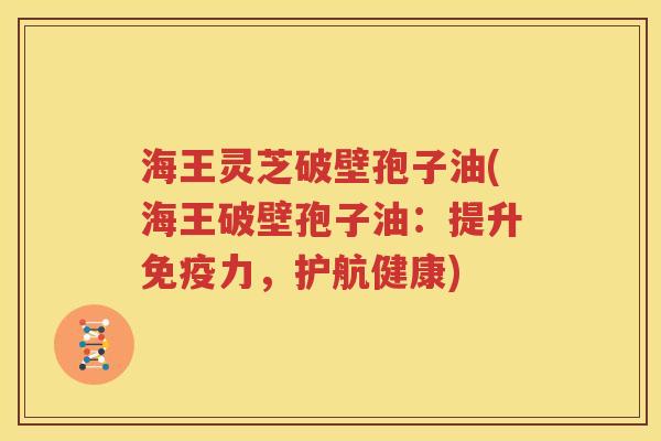海王灵芝破壁孢子油(海王破壁孢子油：提升免疫力，护航健康)