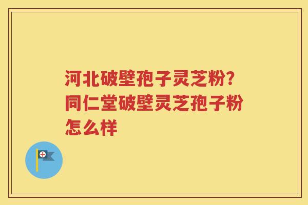 河北破壁孢子灵芝粉？同仁堂破壁灵芝孢子粉怎么样