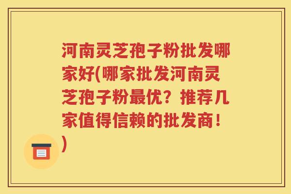 河南灵芝孢子粉批发哪家好(哪家批发河南灵芝孢子粉最优？推荐几家值得信赖的批发商！)