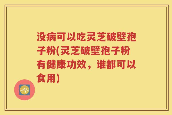 没病可以吃灵芝破壁孢子粉(灵芝破壁孢子粉有健康功效，谁都可以食用)
