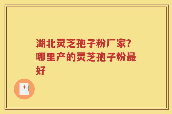 湖北灵芝孢子粉厂家？哪里产的灵芝孢子粉最好