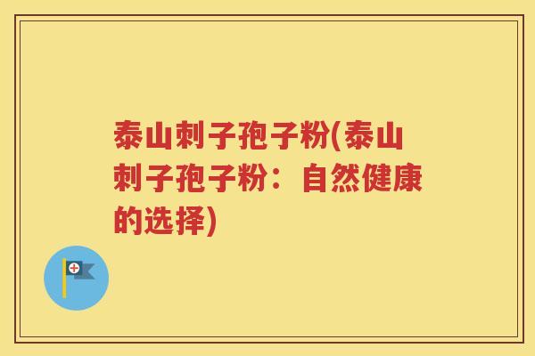泰山刺子孢子粉(泰山刺子孢子粉：自然健康的选择)