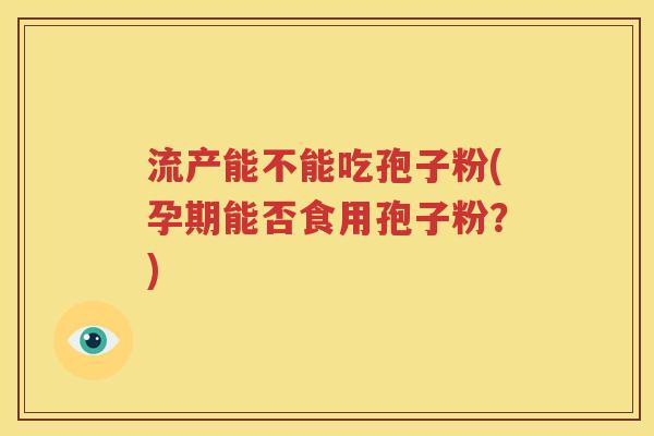 流产能不能吃孢子粉(孕期能否食用孢子粉？)