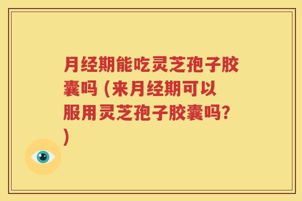 月经期能吃灵芝孢子胶囊吗 (来月经期可以服用灵芝孢子胶囊吗？)