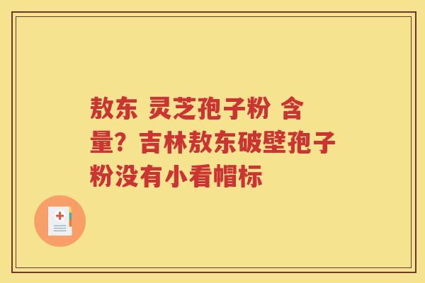 敖东 灵芝孢子粉 含量？吉林敖东破壁孢子粉没有小看帽标