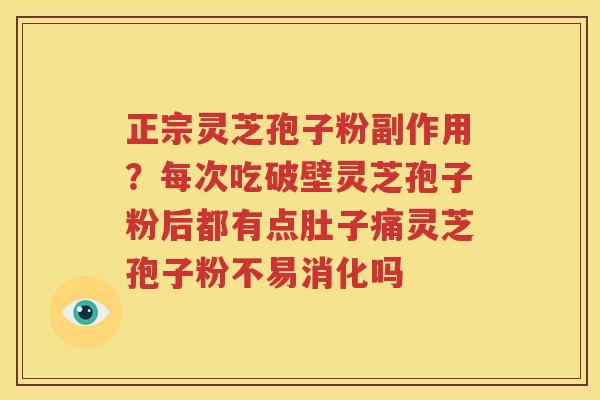 正宗灵芝孢子粉副作用？每次吃破壁灵芝孢子粉后都有点肚子痛灵芝孢子粉不易消化吗