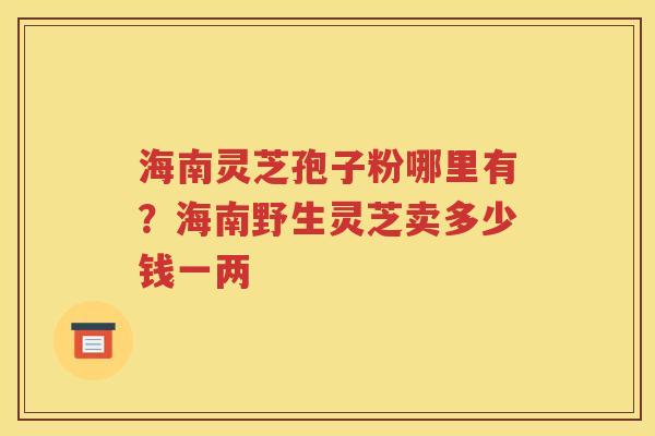 海南灵芝孢子粉哪里有？海南野生灵芝卖多少钱一两