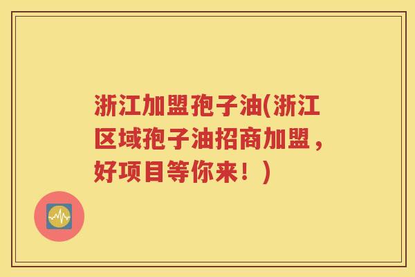 浙江加盟孢子油(浙江区域孢子油招商加盟，好项目等你来！)