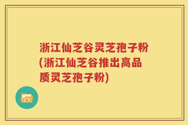 浙江仙芝谷灵芝孢子粉(浙江仙芝谷推出高品质灵芝孢子粉)