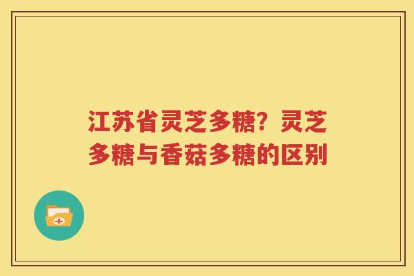 江苏省灵芝多糖？灵芝多糖与香菇多糖的区别