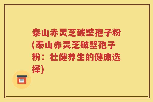 泰山赤灵芝破壁孢子粉(泰山赤灵芝破壁孢子粉：壮健养生的健康选择)