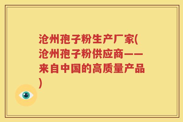 沧州孢子粉生产厂家(沧州孢子粉供应商——来自中国的高质量产品)