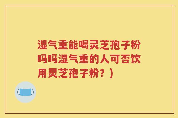 湿气重能喝灵芝孢子粉吗吗湿气重的人可否饮用灵芝孢子粉？)