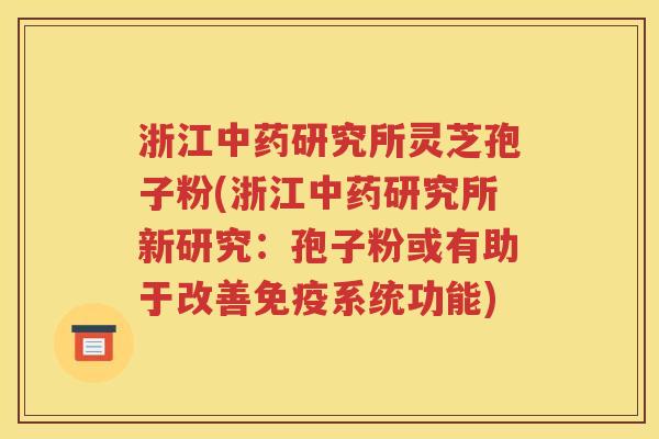 浙江中药研究所灵芝孢子粉(浙江中药研究所新研究：孢子粉或有助于改善免疫系统功能)