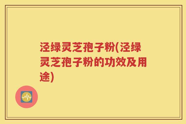 泾绿灵芝孢子粉(泾绿灵芝孢子粉的功效及用途)